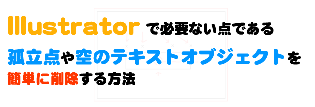 Illustrator で必要ない点である孤立点や空のテキストオブジェクトを簡単に削除する方法 十日町pのdtだったら何が悪い